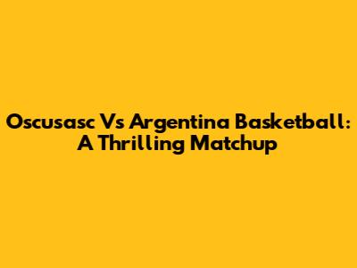 Oscusasc Vs Argentina Basketball: A Thrilling Matchup