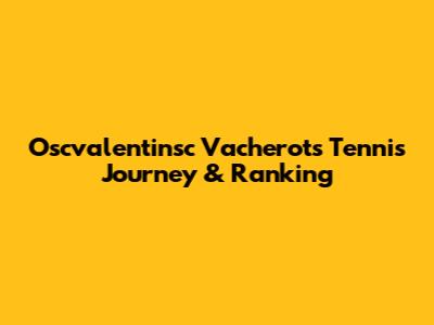 Oscvalentinsc Vacherot's Tennis Journey & Ranking