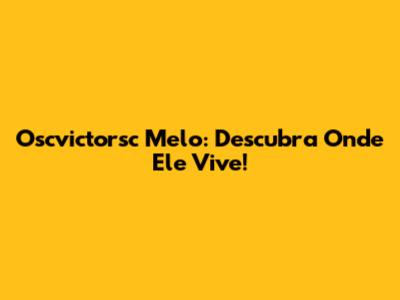 Oscvictorsc Melo: Descubra Onde Ele Vive!