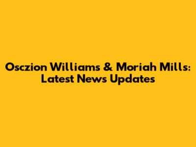 Osczion Williams & Moriah Mills: Latest News Updates
