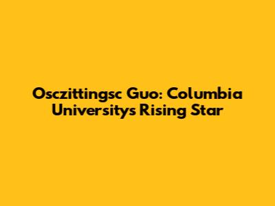 Osczittingsc Guo: Columbia University's Rising Star