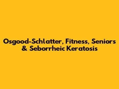 Osgood-Schlatter, Fitness, Seniors & Seborrheic Keratosis