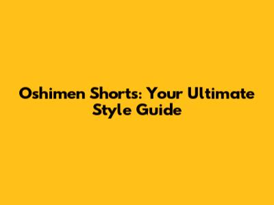 Oshimen Shorts: Your Ultimate Style Guide