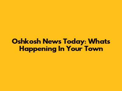 Oshkosh News Today: What's Happening In Your Town