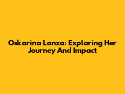 Oskarina Lanza: Exploring Her Journey And Impact