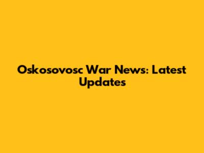 Oskosovosc War News: Latest Updates