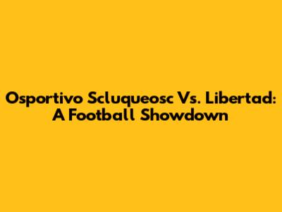 Osportivo Scluqueosc Vs. Libertad: A Football Showdown