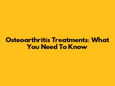 Osteoarthritis Treatments: What You Need To Know