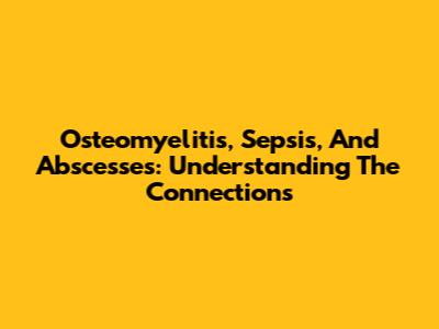 Osteomyelitis, Sepsis, And Abscesses: Understanding The Connections