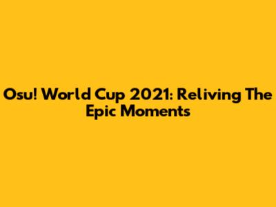 Osu! World Cup 2021: Reliving The Epic Moments