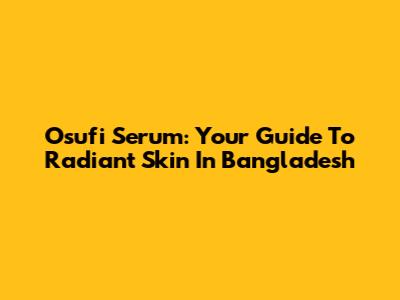 Osufi Serum: Your Guide To Radiant Skin In Bangladesh
