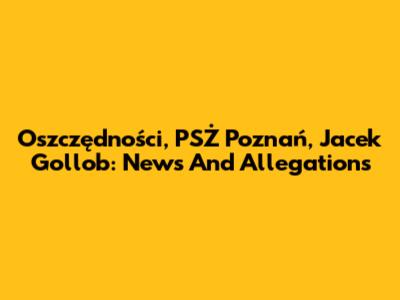 Oszczędności, PSŻ Poznań, Jacek Gollob: News And Allegations