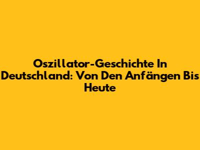 Oszillator-Geschichte In Deutschland: Von Den Anfängen Bis Heute