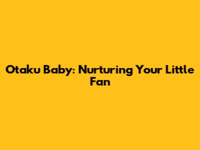 Otaku Baby: Nurturing Your Little Fan