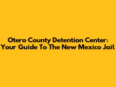 Otero County Detention Center: Your Guide To The New Mexico Jail