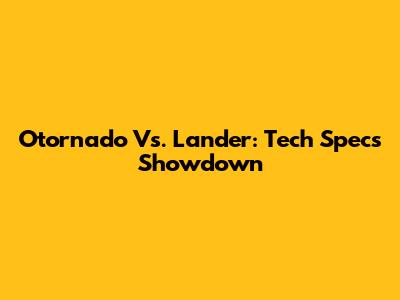Otornado Vs. Lander: Tech Specs Showdown