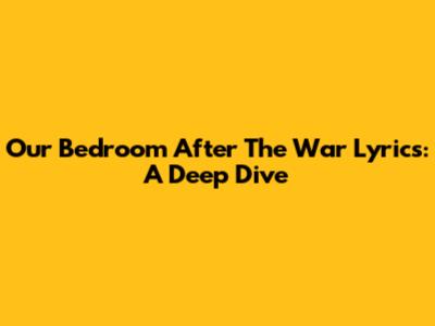 Our Bedroom After The War Lyrics: A Deep Dive