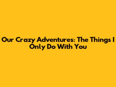 Our Crazy Adventures: The Things I Only Do With You