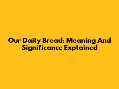 Our Daily Bread: Meaning And Significance Explained