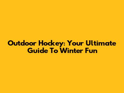 Outdoor Hockey: Your Ultimate Guide To Winter Fun