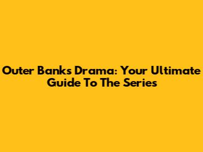 Outer Banks Drama: Your Ultimate Guide To The Series