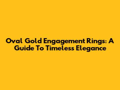 Oval Gold Engagement Rings: A Guide To Timeless Elegance