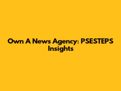 Own A News Agency: PSESTEPS Insights