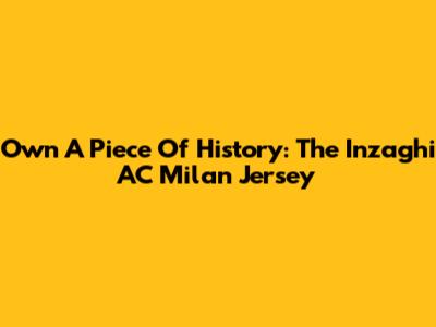 Own A Piece Of History: The Inzaghi AC Milan Jersey