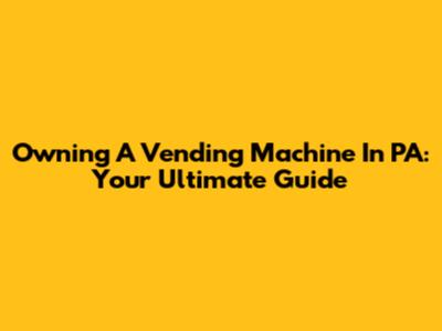 Owning A Vending Machine In PA: Your Ultimate Guide