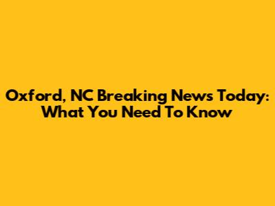 Oxford, NC Breaking News Today: What You Need To Know