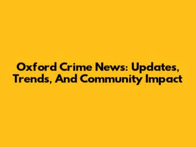 Oxford Crime News: Updates, Trends, And Community Impact