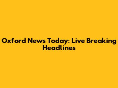 Oxford News Today: Live Breaking Headlines