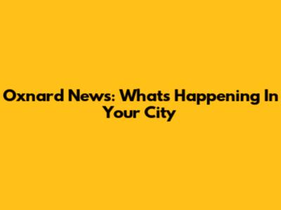 Oxnard News: What's Happening In Your City