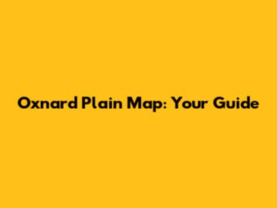 Oxnard Plain Map: Your Guide