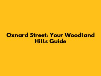 Oxnard Street: Your Woodland Hills Guide