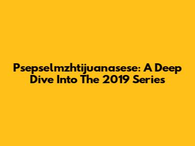 P'sepselmzhtijuanasese: A Deep Dive Into The 2019 Series