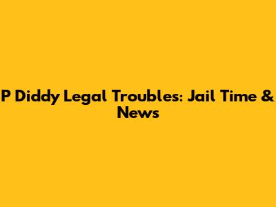 P Diddy Legal Troubles: Jail Time & News