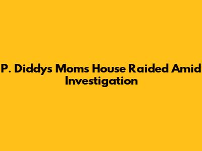 P. Diddy's Mom's House Raided Amid Investigation