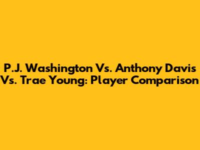 P.J. Washington Vs. Anthony Davis Vs. Trae Young: Player Comparison