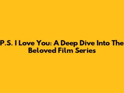 P.S. I Love You: A Deep Dive Into The Beloved Film Series