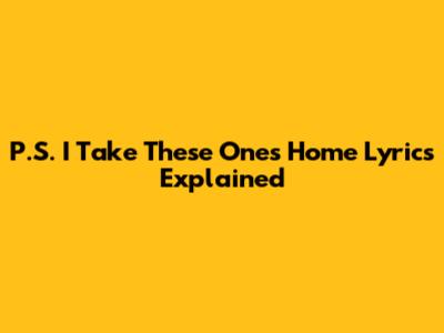 P.S. I Take These Ones Home Lyrics Explained