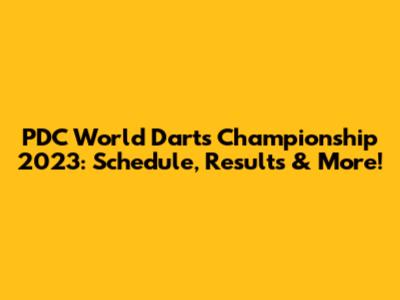 PDC World Darts Championship 2023: Schedule, Results & More!