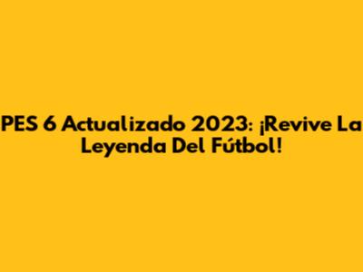 PES 6 Actualizado 2023: ¡Revive La Leyenda Del Fútbol!