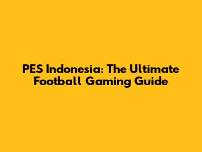 PES Indonesia: The Ultimate Football Gaming Guide