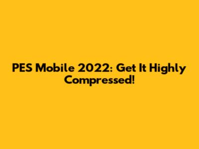 PES Mobile 2022: Get It Highly Compressed!
