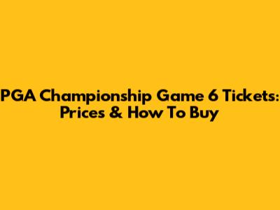 PGA Championship Game 6 Tickets: Prices & How To Buy