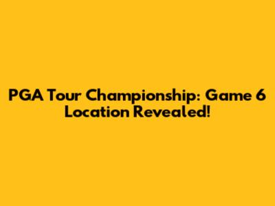 PGA Tour Championship: Game 6 Location Revealed!