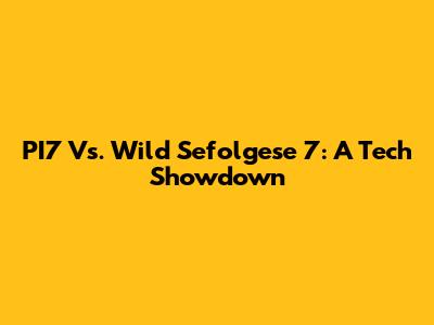 PI7 Vs. Wild Sefolgese 7: A Tech Showdown