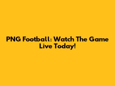 PNG Football: Watch The Game Live Today!