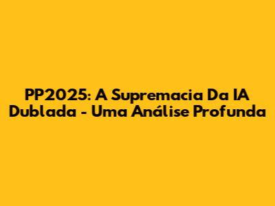 PP2025: A Supremacia Da IA Dublada - Uma Análise Profunda